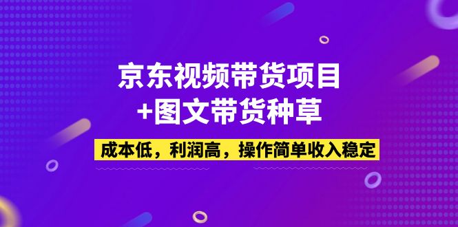 京东视频带货项目+图文带货种草,成本低,利润高,操作简单收入稳定-天行资源库