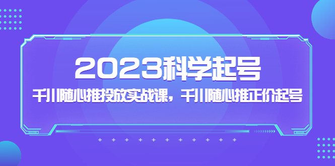 2023科学起号,千川随心推投放实战课,千川随心推正价起号-天行资源库