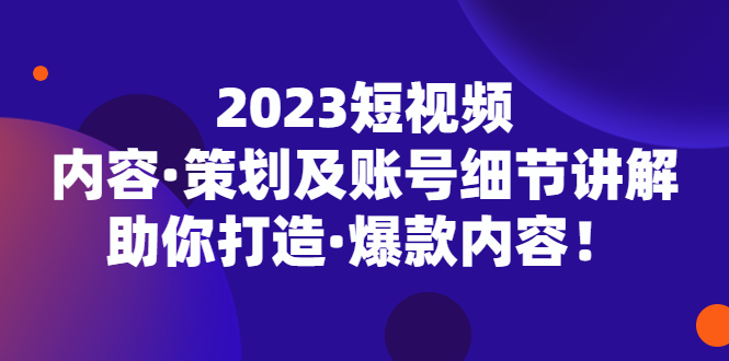 2023短视频内容·策划及账号细节讲解,助你打造·爆款内容!-天行资源库