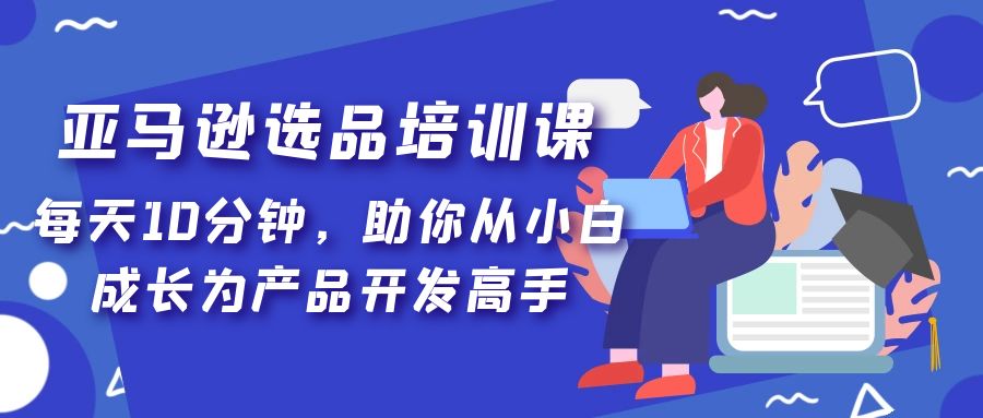 亚马逊选品培训课,每天10分钟,助你从小白成长为产品开发高手!-天行资源库