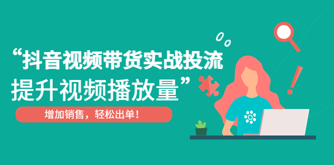 抖音视频带货实战投流，提升视频播放量，增加销售轻松出单！-天行资源库