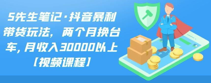 S先生笔记·抖音暴利带货玩法,两个月换台车,月收入30000以上【视频课程】-天行资源库