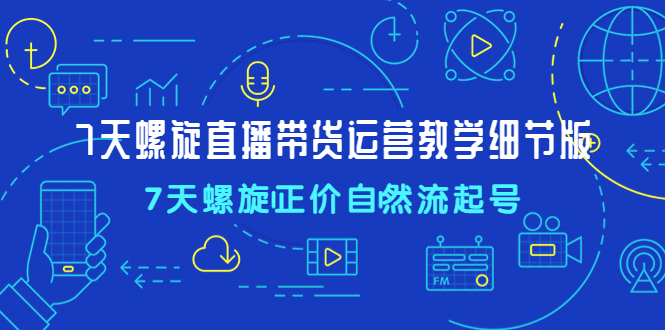 7天螺直旋播带货运营教细学节版,7天螺旋正自价然流起号-天行资源库