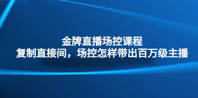 金牌直播场控课程:复制直接间,场控如何带出百万级主播-天行资源库
