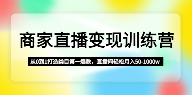 商家直播变现训练营:从0到1打造类目第一爆款,直播间轻松月入50-1000w-天行资源库