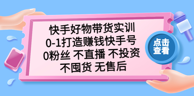 快手好物带货实训：0-1打造赚钱快手号 0粉丝 不直播 不投资 不囤货 无售后-天行资源库