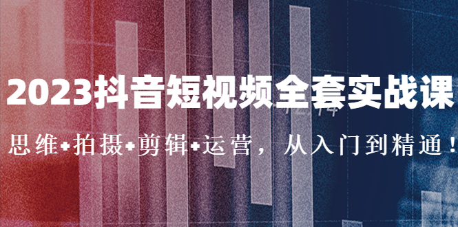 2023抖音短视频全套实战课：思维+拍摄+剪辑+运营，从入门到精通！-天行资源库
