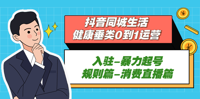 抖音同城生活-健康垂类0到1运营：入驻-暴力起号-规则篇-消费直播篇！-天行资源库