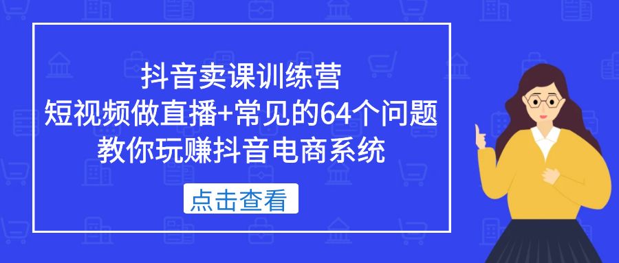 抖音卖课训练营，短视频做直播+常见的64个问题 教你玩赚抖音电商系统-天行资源库