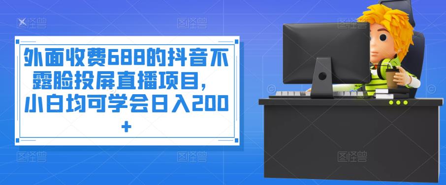 外面收费688的抖音不露脸投屏直播项目，小白均可学会日入200+￼-天行资源库