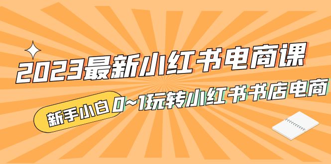 2023最新小红书·电商课，新手小白从0~1玩转小红书书店电商-天行资源库