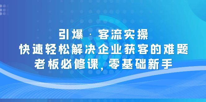 引爆·客流实操:快速轻松解决企业获客的难题,老板必修课,零基础新手-天行资源库