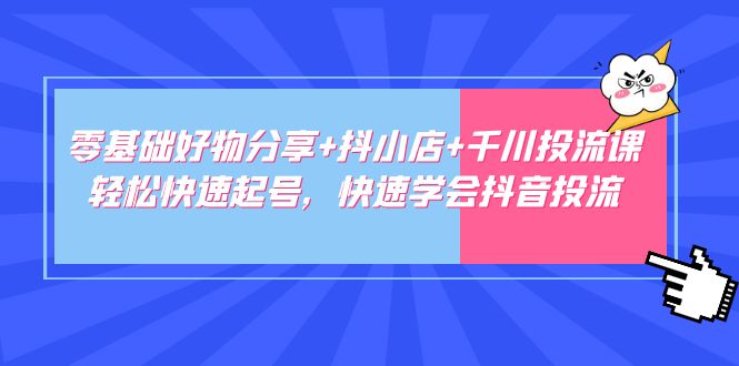零基础好物分享+抖小店+千川投流课:轻松快速起号,快速学会抖音投流-天行资源库