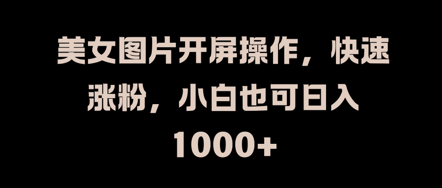 美女图片开屏操作,快速涨粉,小白也可日入1000+-天行资源库