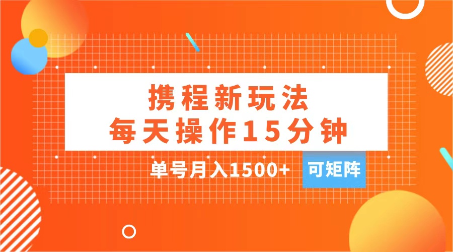 玩赚携程APP,每天简单操作15分钟,单号月入1500+,可矩阵-天行资源库
