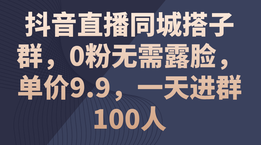 抖音直播同城搭子群，0粉无需露脸，单价9.9，一天进群100人-天行资源库