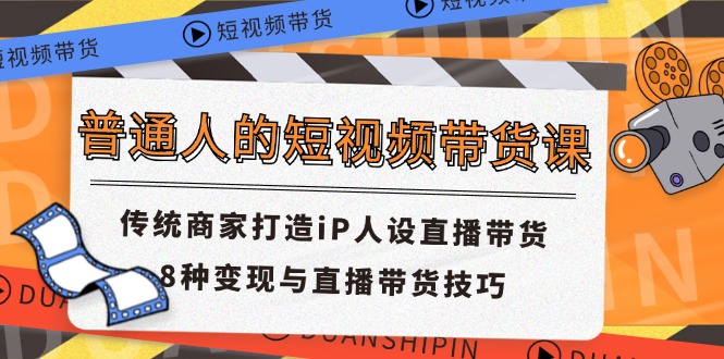普通人的短视频带货课 传统商家打造iP人设直播带货 8种变现与直播带货技巧-天行资源库
