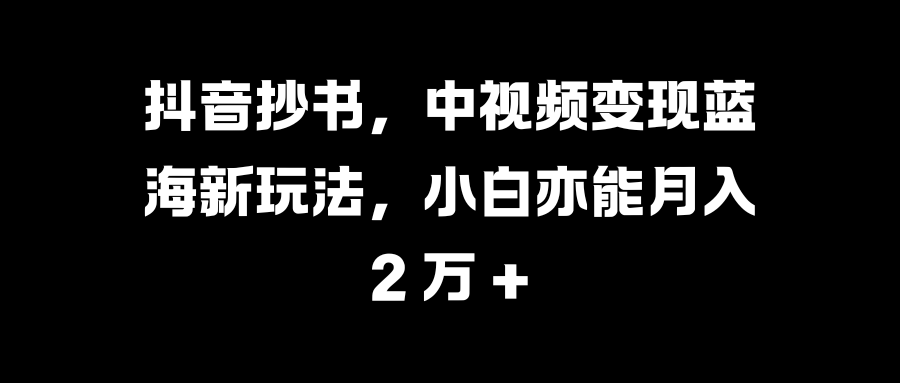 抖音抄书,中视频变现蓝海新玩法,小白亦能月入 2 万 +-天行资源库