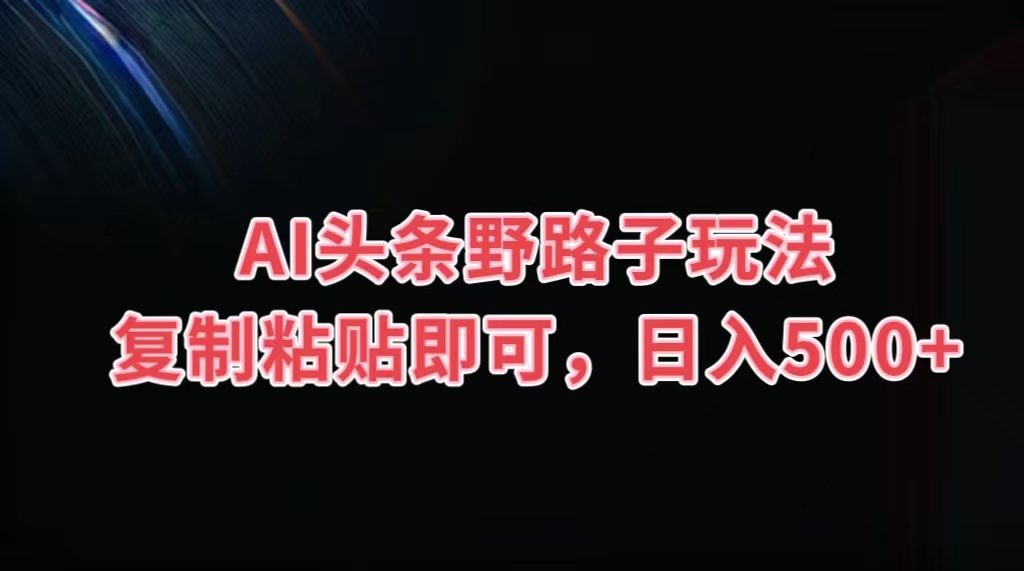 AI头条野路子玩法,复制粘贴即可,日入500+-天行资源库