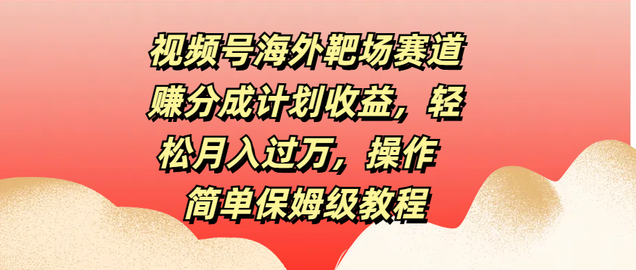 视频号海外靶场赛道赚分成计划收益,轻松月入过万,操作简单保姆级教程-天行资源库