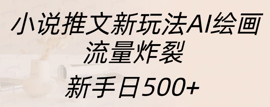 小说推文新玩法AI绘画,流量炸裂,新手日入500+-天行资源库