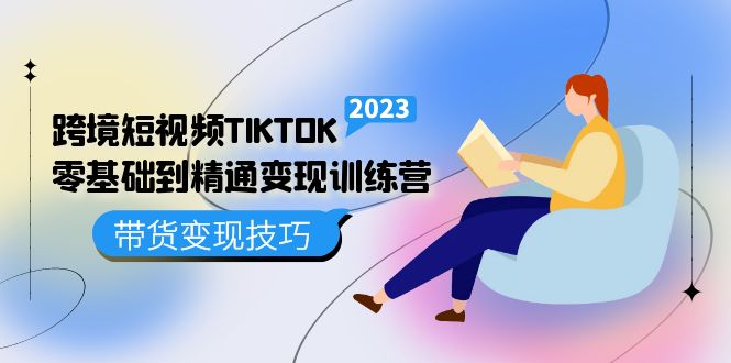 跨境·短视频TIKTOK零基础到精通变现训练营 短视频·独立站·带货变现技巧-天行资源库