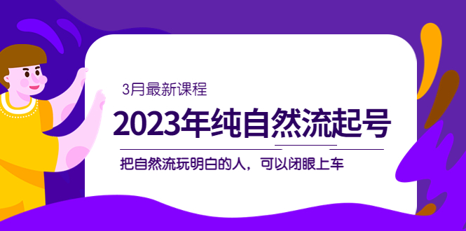 2023年纯自然流·起号课程，把自然流·玩明白的人 可以闭眼上车（3月更新）-天行资源库