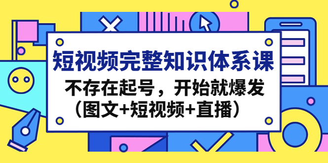 短视频完整知识体系课，不存在起号，开始就爆发（图文+短视频+直播）-天行资源库