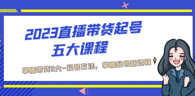 2023直播带货起号五大课程,掌握带货5大-起号方法,掌握起新号逻辑-天行资源库