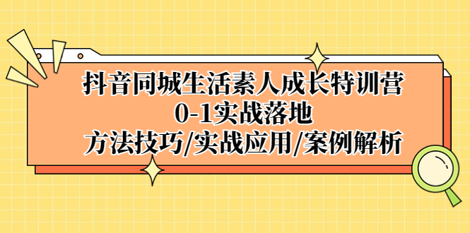 抖音同城生活素人成长特训营,0-1实战落地,方法技巧|实战应用|案例解析-天行资源库