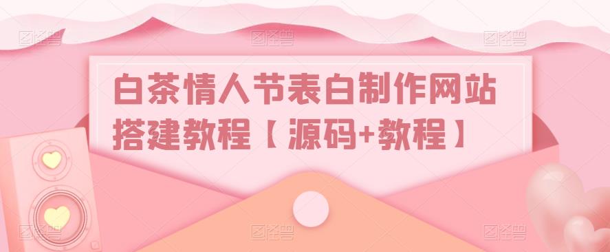 白茶情人节表白制作网站搭建教程【源码+视频教程】-天行资源库