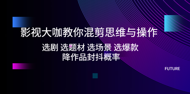 影视大咖教你混剪思维与操作:选剧 选题材 选场景 选爆款 降作品封抖概率-天行资源库