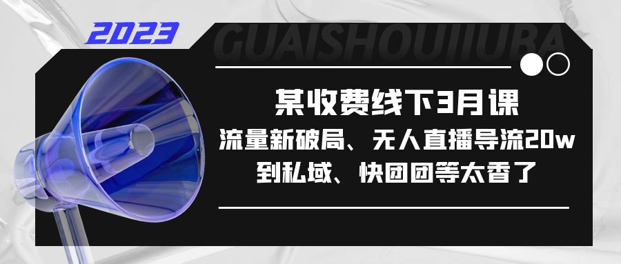 某收费线下3月课，流量新破局、无人直播导流20w到私域、快团团等太香了-天行资源库