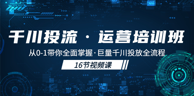 千川投流·运营培训班：从0-1带你全面掌握·巨量千川投放全流程！-天行资源库