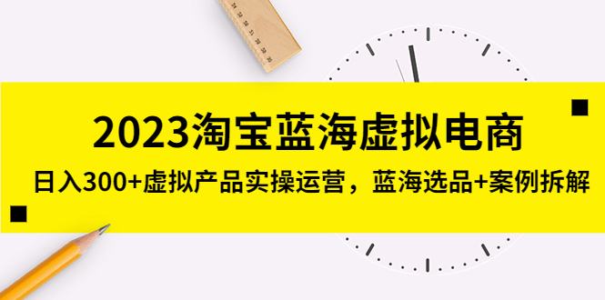 2023淘宝蓝海虚拟电商，日入300+虚拟产品实操运营，蓝海选品+案例拆解-天行资源库