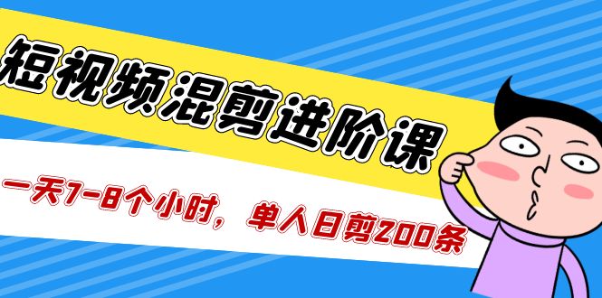 短视频混剪/进阶课，一天7-8个小时，单人日剪200条实战攻略教学-天行资源库
