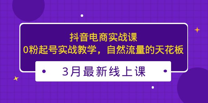 3月最新抖音电商实战课:0粉起号实战教学,自然流量的天花板-天行资源库