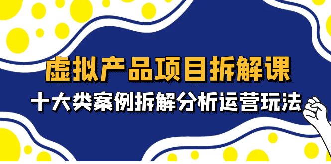虚拟产品项目拆解课,十大类案例拆解分析运营玩法(11节课)-天行资源库