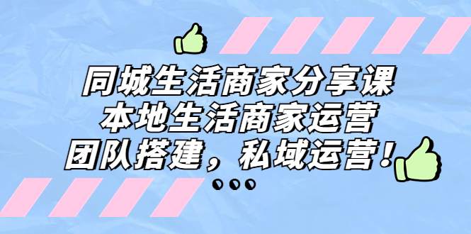 同城生活商家分享课:本地生活商家运营,团队搭建,私域运营!-天行资源库