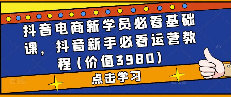 抖音电商新学员必看基础课，抖音新手必看运营教程(价值3980)-天行资源库