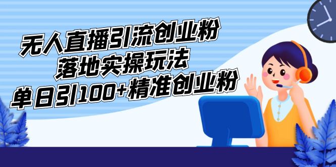 外面收费3980的无人直播引流创业粉落地实操玩法,单日引100+精准创业粉-天行资源库