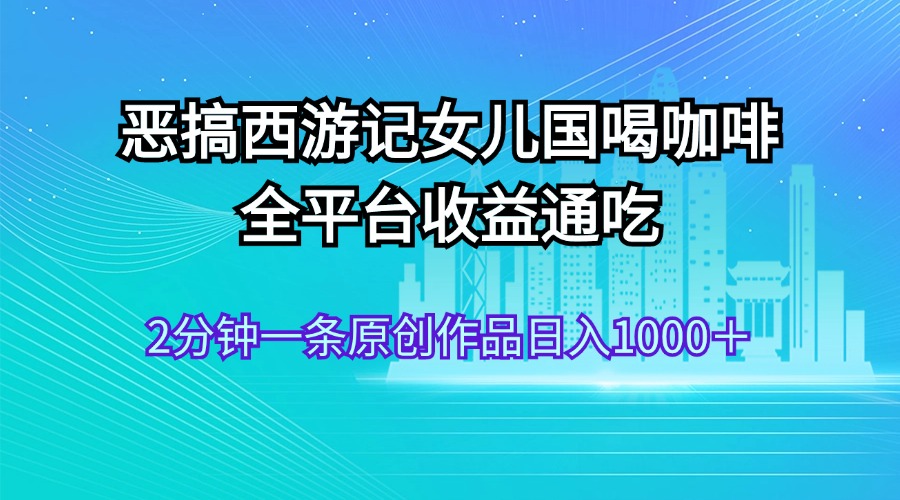 恶搞西游记女儿国喝咖啡 全平台收益通吃 2分钟一条原创作品日入1000+-天行资源库