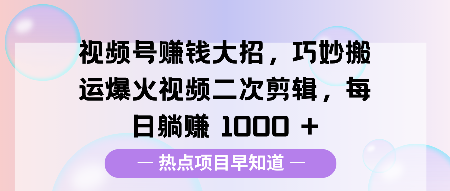 视频号赚钱大招,巧妙搬运爆火视频二次剪辑,每日躺赚 1000 +-天行资源库