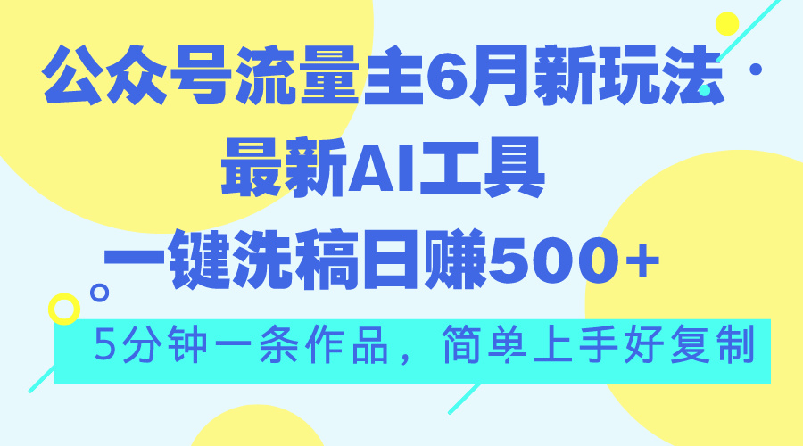 公众号流量主6月新玩法，最新AI工具一键洗稿单号日赚500+，5分钟一条作…-天行资源库