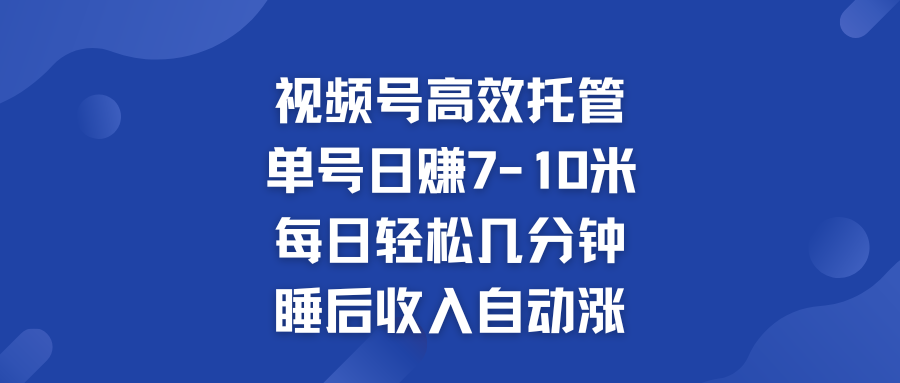 视频号高效托管 单号日赚7-10米 多号运营 财富加速无上限!-天行资源库