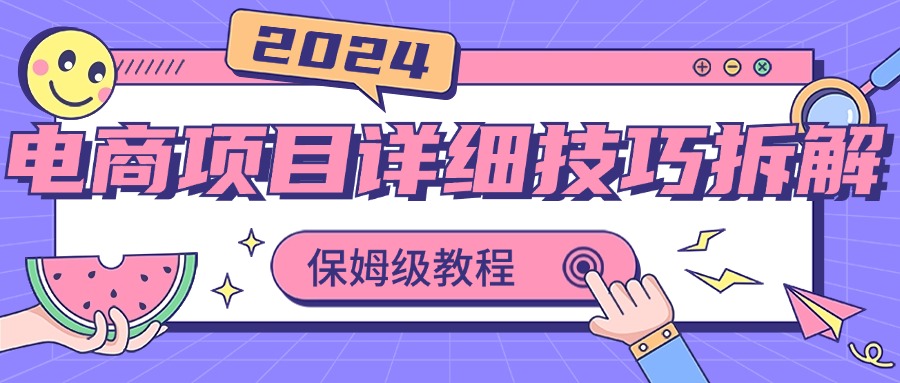 2024电商项目详细技巧拆解,保姆级教程,在家也可以轻松月入过万-天行资源库
