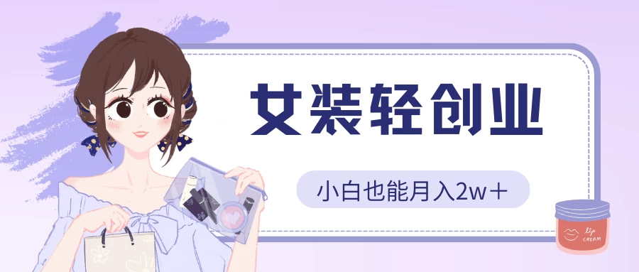 女装轻创业,小白也能月入2w+,保姆式教学-天行资源库