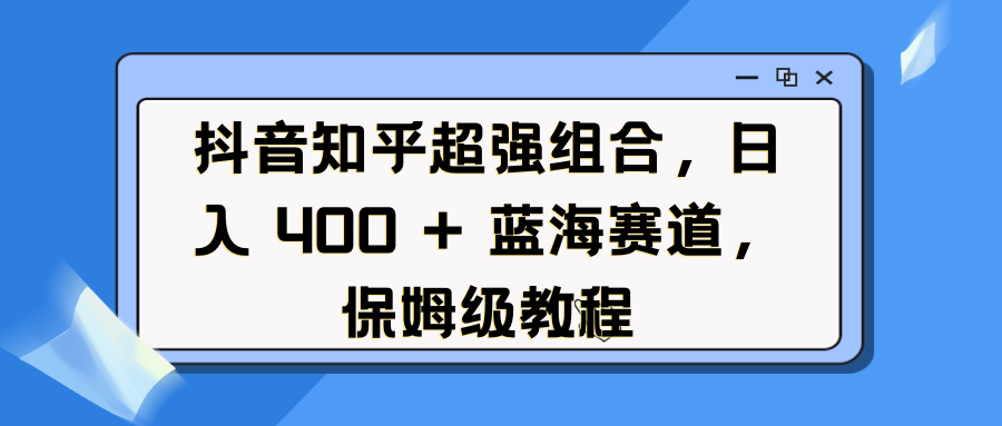 抖音知乎超强组合,日入 400 + 蓝海赛道,保姆级教程-天行资源库