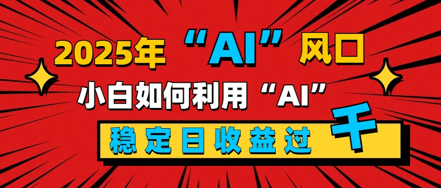 2025“ AI ”风口,新手小白如何利用ai,每日收益稳定过千-天行资源库