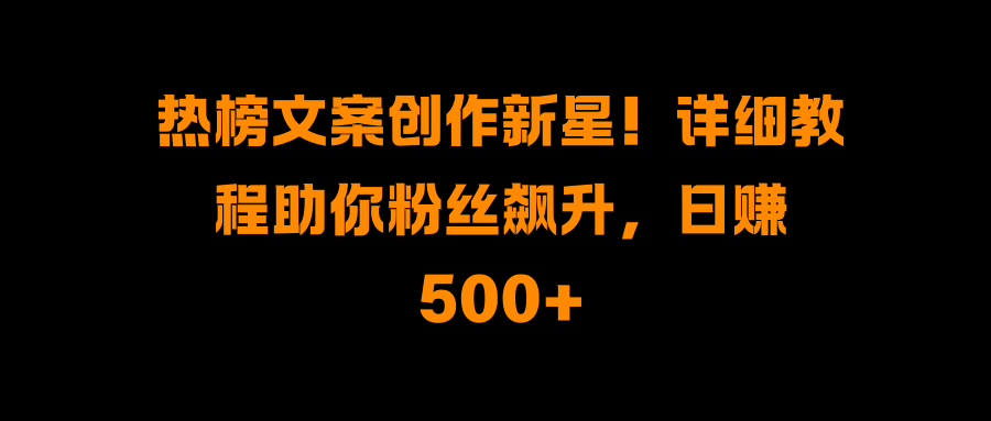热榜文案创作新星!详细教程助你粉丝飙升,日赚500+-天行资源库